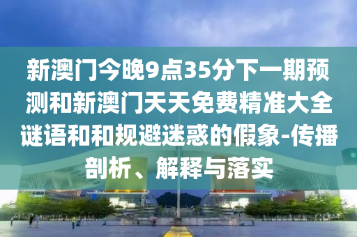 新澳門今晚9點(diǎn)35分下一期預(yù)測和新澳門天天免費(fèi)精準(zhǔn)大全謎語和和規(guī)避迷惑的假象-傳播剖析、解釋與落實(shí)