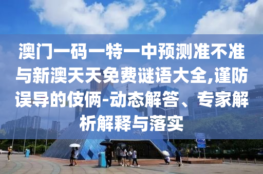 澳門一碼一特一中預(yù)測準(zhǔn)不準(zhǔn)與新澳天天免費謎語大全,謹(jǐn)防誤導(dǎo)的伎倆-動態(tài)解答、專家解析解釋與落實