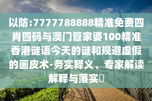 以防:7777788888精準(zhǔn)免費(fèi)四肖四碼與澳門管家婆100精準(zhǔn)香港謎語(yǔ)今天的謎和規(guī)避虛假的畫皮術(shù)-務(wù)實(shí)釋義、專家解讀解釋與落實(shí)?
