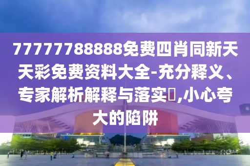 77777788888免費(fèi)四肖同新天天彩免費(fèi)資料大全-充分釋義、專家解析解釋與落實(shí)?,小心夸大的陷阱