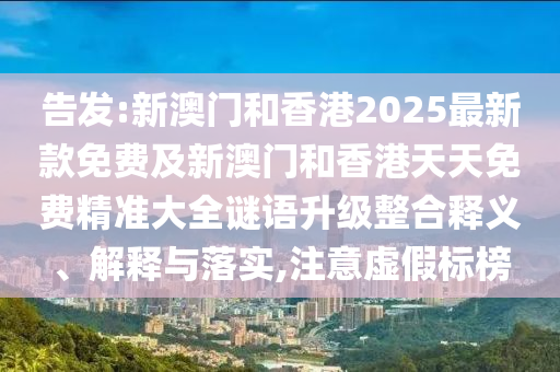 告發(fā):新澳門和香港2025最新款免費(fèi)及新澳門和香港天天免費(fèi)精準(zhǔn)大全謎語升級(jí)整合釋義、解釋與落實(shí),注意虛假標(biāo)榜