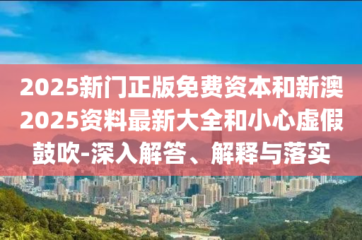 2025新門(mén)正版免費(fèi)資本和新澳2025資料最新大全和小心虛假鼓吹-深入解答、解釋與落實(shí)