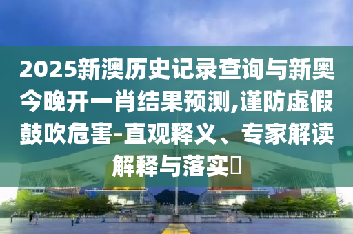 2025新澳歷史記錄查詢與新奧今晚開一肖結(jié)果預(yù)測(cè),謹(jǐn)防虛假鼓吹危害-直觀釋義、專家解讀解釋與落實(shí)?