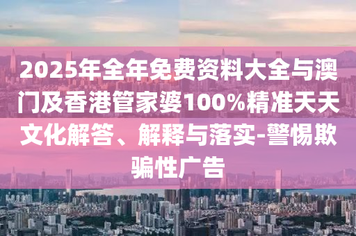 2025年全年免費資料大全與澳門及香港管家婆100%精準天天文化解答、解釋與落實-警惕欺騙性廣告