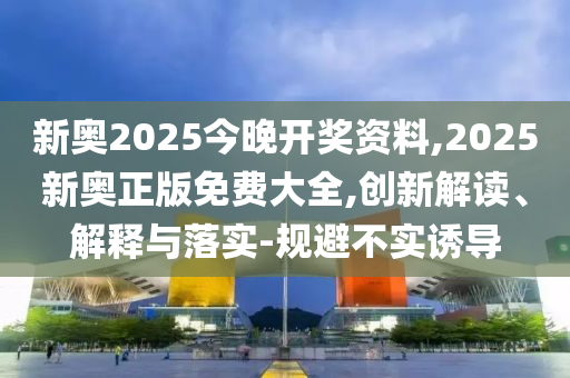 新奧2025今晚開獎資料,2025新奧正版免費大全,創(chuàng)新解讀、解釋與落實-規(guī)避不實誘導(dǎo)