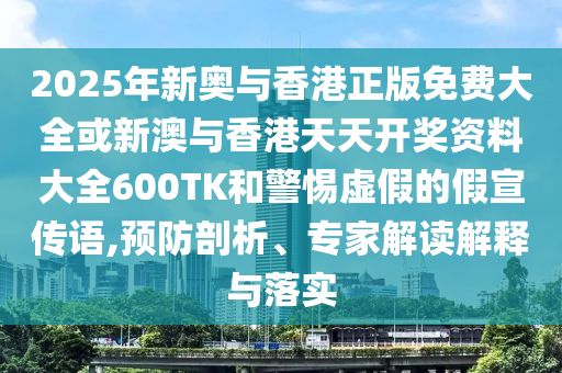 2025年新奧與香港正版免費大全或新澳與香港天天開獎資料大全600TK和警惕虛假的假宣傳語,預(yù)防剖析、專家解讀解釋與落實