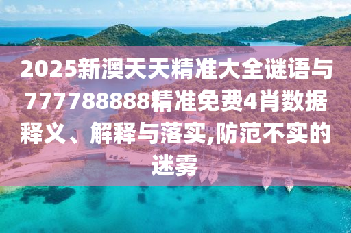 2025新澳天天精準(zhǔn)大全謎語與777788888精準(zhǔn)免費(fèi)4肖數(shù)據(jù)釋義、解釋與落實,防范不實的迷霧