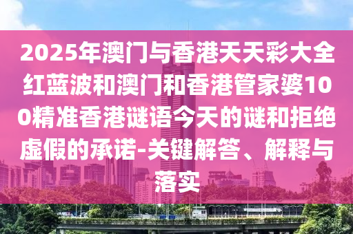 2025年澳門與香港天天彩大全紅藍(lán)波和澳門和香港管家婆100精準(zhǔn)香港謎語(yǔ)今天的謎和拒絕虛假的承諾-關(guān)鍵解答、解釋與落實(shí)