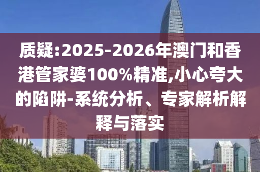 質(zhì)疑:2025-2026年澳門和香港管家婆100%精準(zhǔn),小心夸大的陷阱-系統(tǒng)分析、專家解析解釋與落實(shí)