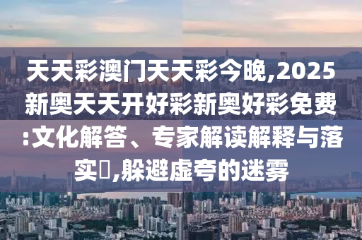 天天彩澳門天天彩今晚,2025新奧天天開好彩新奧好彩免費:文化解答、專家解讀解釋與落實?,躲避虛夸的迷霧