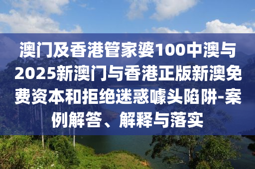 澳門及香港管家婆100中澳與2025新澳門與香港正版新澳免費資本和拒絕迷惑噱頭陷阱-案例解答、解釋與落實