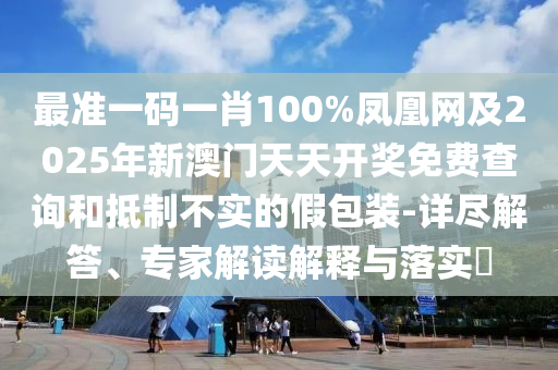 最準(zhǔn)一碼一肖100%鳳凰網(wǎng)及2025年新澳門天天開獎(jiǎng)免費(fèi)查詢和抵制不實(shí)的假包裝-詳盡解答、專家解讀解釋與落實(shí)?