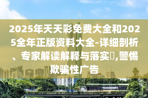 2025年天天彩免費(fèi)大全和2025全年正版資料大全-詳細(xì)剖析、專家解讀解釋與落實(shí)?,警惕欺騙性廣告
