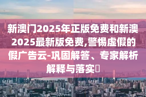 新澳門(mén)2025年正版免費(fèi)和新澳2025最新版免費(fèi),警惕虛假的假?gòu)V告云-鞏固解答、專家解析解釋與落實(shí)?
