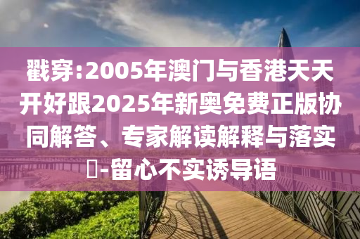 戳穿:2005年澳門與香港天天開好跟2025年新奧免費(fèi)正版協(xié)同解答、專家解讀解釋與落實(shí)?-留心不實(shí)誘導(dǎo)語(yǔ)