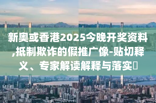 新奧或香港2025今晚開獎資料,抵制欺詐的假推廣像-貼切釋義、專家解讀解釋與落實?