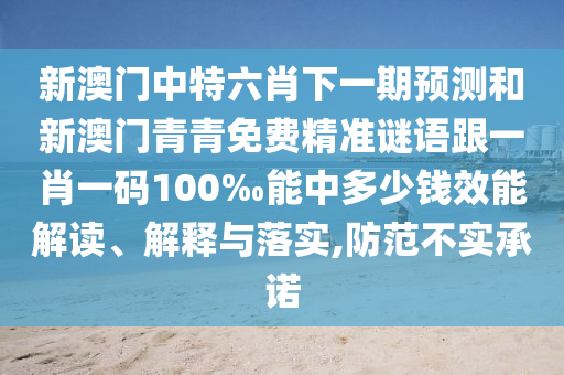 新澳門中特六肖下一期預(yù)測(cè)和新澳門青青免費(fèi)精準(zhǔn)謎語跟一肖一碼100‰能中多少錢效能解讀、解釋與落實(shí),防范不實(shí)承諾