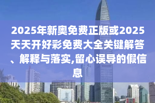 2025年新奧免費(fèi)正版或2025天天開好彩免費(fèi)大全關(guān)鍵解答、解釋與落實(shí),留心誤導(dǎo)的假信息