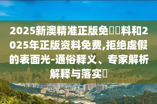 2025新澳精準(zhǔn)正版免費(fèi)資料和2025年正版資料免費(fèi),拒絕虛假的表面光-通俗釋義、專家解析解釋與落實?