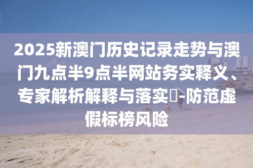 2025新澳門歷史記錄走勢(shì)與澳門九點(diǎn)半9點(diǎn)半網(wǎng)站務(wù)實(shí)釋義、專家解析解釋與落實(shí)?-防范虛假標(biāo)榜風(fēng)險(xiǎn)