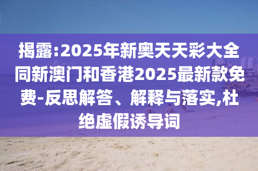 揭露:2025年新奧天天彩大全同新澳門和香港2025最新款免費-反思解答、解釋與落實,杜絕虛假誘導(dǎo)詞
