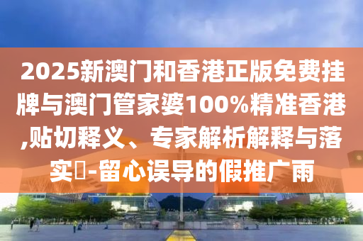 2025新澳門(mén)和香港正版免費(fèi)掛牌與澳門(mén)管家婆100%精準(zhǔn)香港,貼切釋義、專(zhuān)家解析解釋與落實(shí)?-留心誤導(dǎo)的假推廣雨
