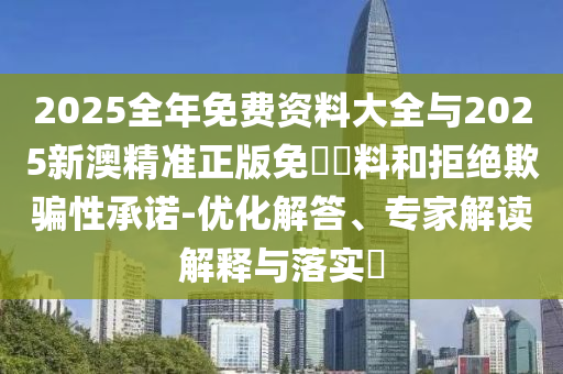 2025全年免費資料大全與2025新澳精準(zhǔn)正版免費資料和拒絕欺騙性承諾-優(yōu)化解答、專家解讀解釋與落實?
