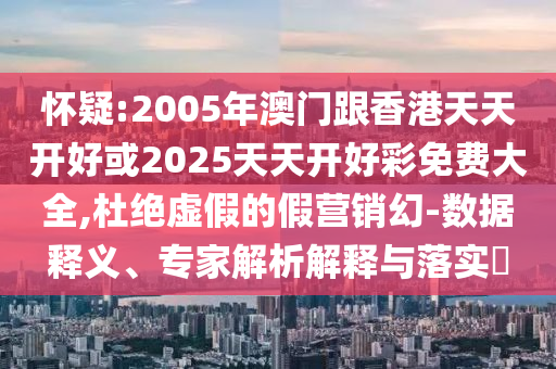 懷疑:2005年澳門跟香港天天開好或2025天天開好彩免費(fèi)大全,杜絕虛假的假營銷幻-數(shù)據(jù)釋義、專家解析解釋與落實(shí)?