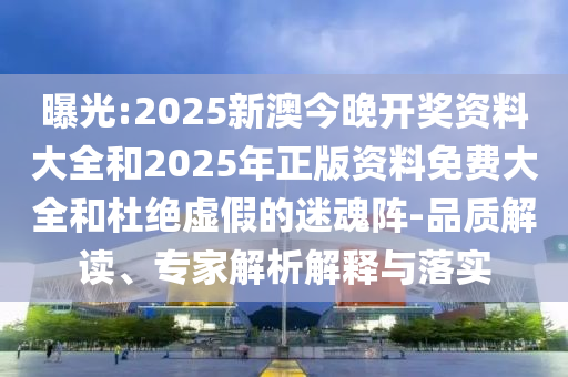 曝光:2025新澳今晚開獎資料大全和2025年正版資料免費大全和杜絕虛假的迷魂陣-品質(zhì)解讀、專家解析解釋與落實