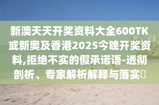 新澳天天開獎資料大全600TK或新奧及香港2025今晚開獎資料,拒絕不實的假承諾語-透徹剖析、專家解析解釋與落實?