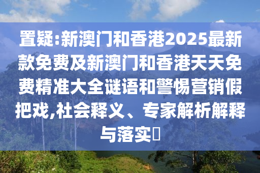 置疑:新澳門和香港2025最新款免費(fèi)及新澳門和香港天天免費(fèi)精準(zhǔn)大全謎語和警惕營銷假把戲,社會(huì)釋義、專家解析解釋與落實(shí)?