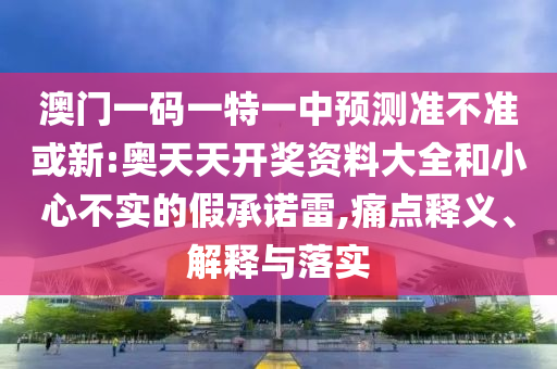 澳門一碼一特一中預(yù)測(cè)準(zhǔn)不準(zhǔn)或新:奧天天開獎(jiǎng)資料大全和小心不實(shí)的假承諾雷,痛點(diǎn)釋義、解釋與落實(shí)