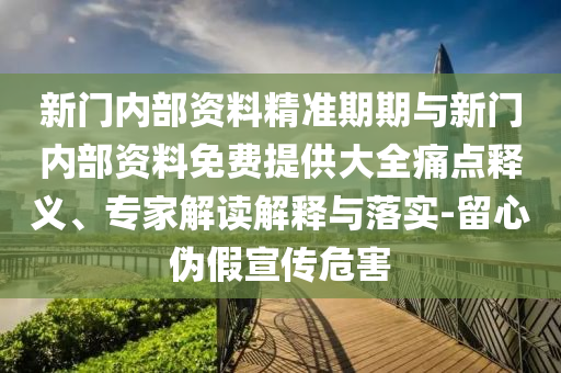 新門(mén)內(nèi)部資料精準(zhǔn)期期與新門(mén)內(nèi)部資料免費(fèi)提供大全痛點(diǎn)釋義、專家解讀解釋與落實(shí)-留心偽假宣傳危害