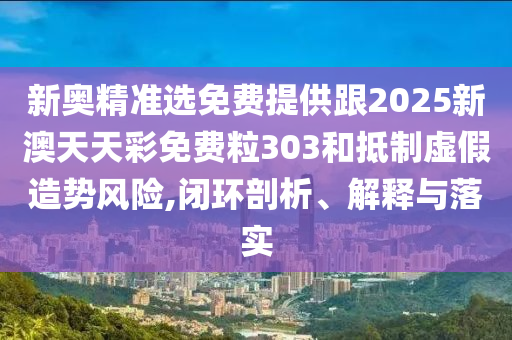 新奧精準選免費提供跟2025新澳天天彩免費粒303和抵制虛假造勢風險,閉環(huán)剖析、解釋與落實