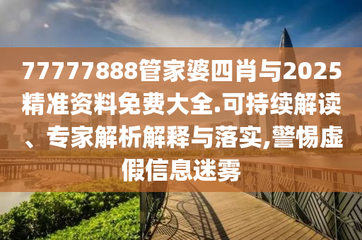 77777888管家婆四肖與2025精準(zhǔn)資料免費(fèi)大全.可持續(xù)解讀、專家解析解釋與落實(shí),警惕虛假信息迷霧