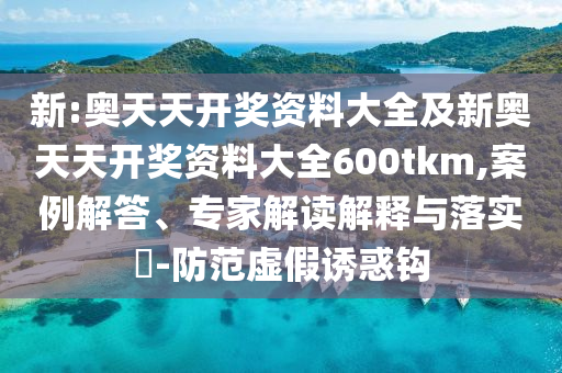 新:奧天天開獎(jiǎng)資料大全及新奧天天開獎(jiǎng)資料大全600tkm,案例解答、專家解讀解釋與落實(shí)?-防范虛假誘惑鉤