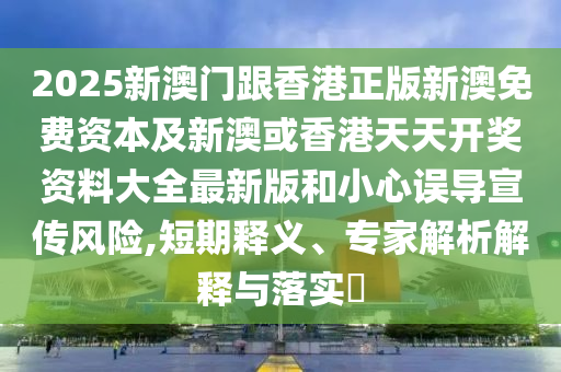 2025新澳門跟香港正版新澳免費資本及新澳或香港天天開獎資料大全最新版和小心誤導宣傳風險,短期釋義、專家解析解釋與落實?