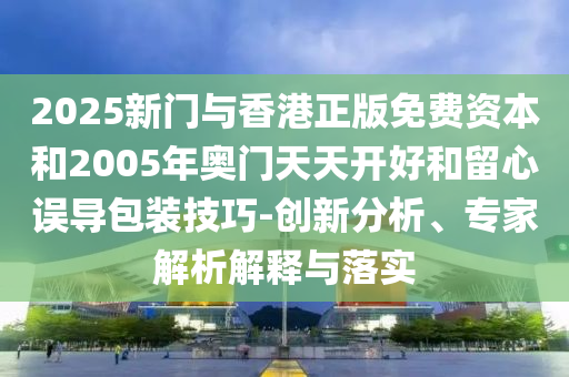 2025新門與香港正版免費資本和2005年奧門天天開好和留心誤導包裝技巧-創(chuàng)新分析、專家解析解釋與落實
