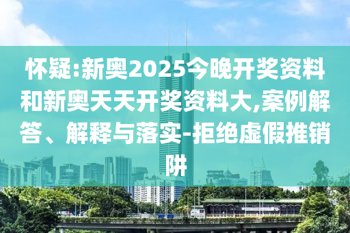 懷疑:新奧2025今晚開獎資料和新奧天天開獎資料大,案例解答、解釋與落實-拒絕虛假推銷阱