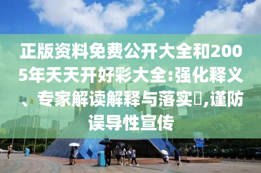 正版資料免費(fèi)公開大全和2005年天天開好彩大全:強(qiáng)化釋義、專家解讀解釋與落實(shí)?,謹(jǐn)防誤導(dǎo)性宣傳