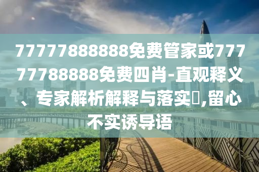 77777888888免費管家或77777788888免費四肖-直觀釋義、專家解析解釋與落實?,留心不實誘導(dǎo)語