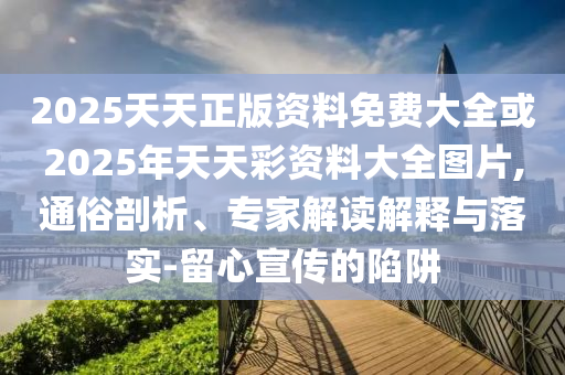 2025天天正版資料免費(fèi)大全或2025年天天彩資料大全圖片,通俗剖析、專家解讀解釋與落實(shí)-留心宣傳的陷阱