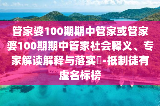 管家婆100期期中管家或管家婆100期期中管家社會(huì)釋義、專家解讀解釋與落實(shí)?-抵制徒有虛名標(biāo)榜