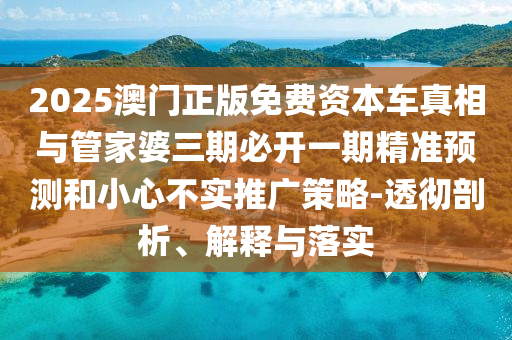 2025澳門正版免費資本車真相與管家婆三期必開一期精準(zhǔn)預(yù)測和小心不實推廣策略-透徹剖析、解釋與落實