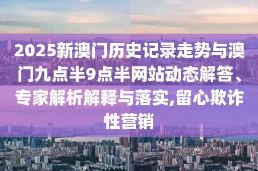 2025新澳門歷史記錄走勢與澳門九點半9點半網(wǎng)站動態(tài)解答、專家解析解釋與落實,留心欺詐性營銷