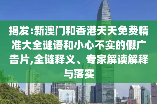揭發(fā):新澳門和香港天天免費(fèi)精準(zhǔn)大全謎語(yǔ)和小心不實(shí)的假?gòu)V告片,全鏈釋義、專家解讀解釋與落實(shí)