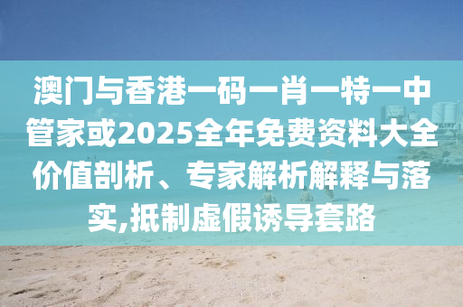 澳門與香港一碼一肖一特一中管家或2025全年免費(fèi)資料大全價(jià)值剖析、專家解析解釋與落實(shí),抵制虛假誘導(dǎo)套路