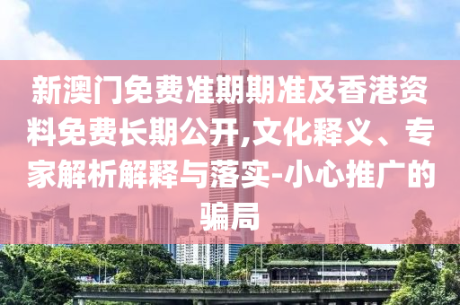 新澳門免費準(zhǔn)期期準(zhǔn)及香港資料免費長期公開,文化釋義、專家解析解釋與落實-小心推廣的騙局