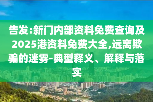 告發(fā):新門內(nèi)部資料免費查詢及2025港資料免費大全,遠(yuǎn)離欺騙的迷霧-典型釋義、解釋與落實