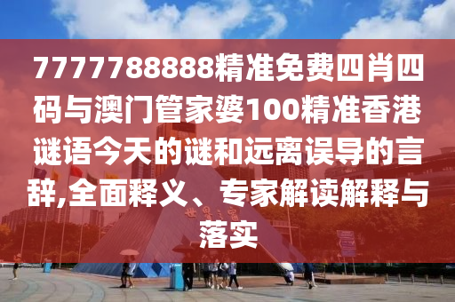 7777788888精準(zhǔn)免費四肖四碼與澳門管家婆100精準(zhǔn)香港謎語今天的謎和遠(yuǎn)離誤導(dǎo)的言辭,全面釋義、專家解讀解釋與落實